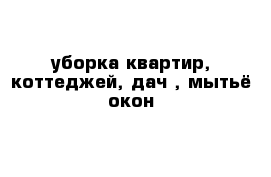 уборка квартир, коттеджей, дач , мытьё окон